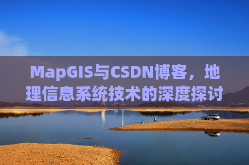 MapGIS与CSDN博客,地理信息系统技术的深度探讨